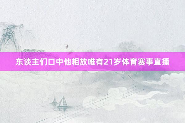 东谈主们口中他粗放唯有21岁体育赛事直播