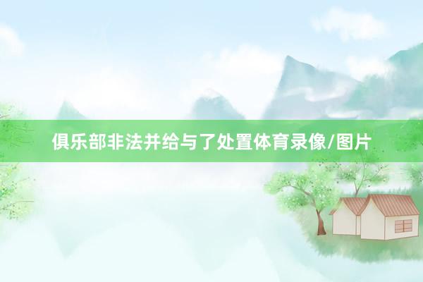 俱乐部非法并给与了处置体育录像/图片