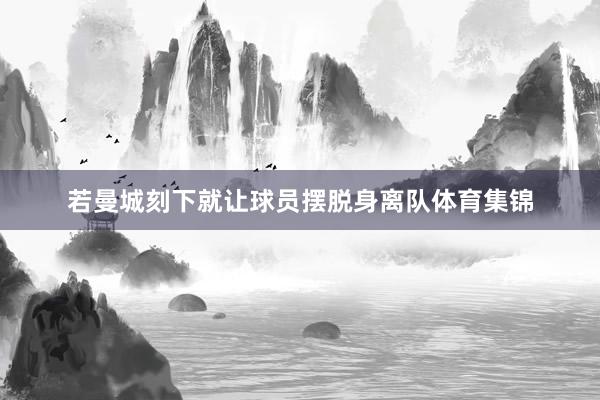 若曼城刻下就让球员摆脱身离队体育集锦