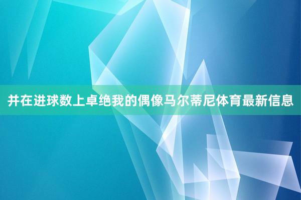 并在进球数上卓绝我的偶像马尔蒂尼体育最新信息