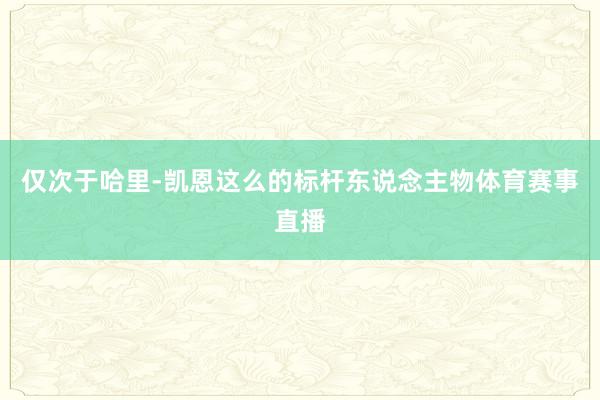 仅次于哈里-凯恩这么的标杆东说念主物体育赛事直播