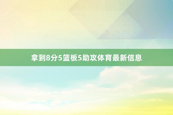 拿到8分5篮板5助攻体育最新信息