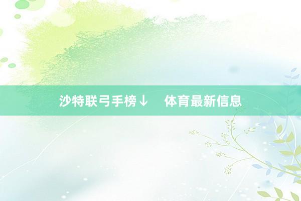 沙特联弓手榜↓    体育最新信息