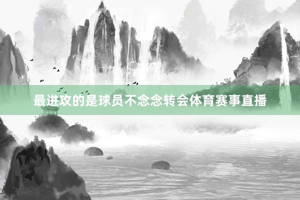 最进攻的是球员不念念转会体育赛事直播