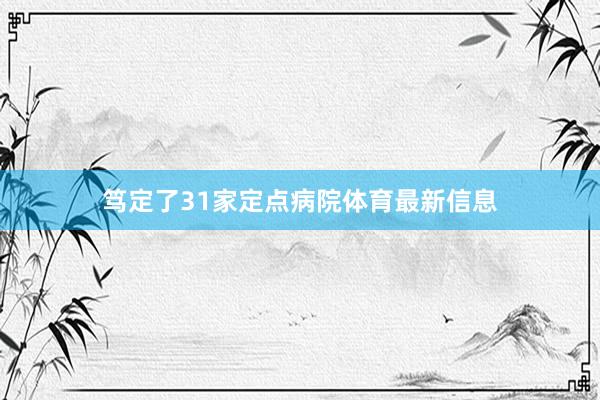 笃定了31家定点病院体育最新信息