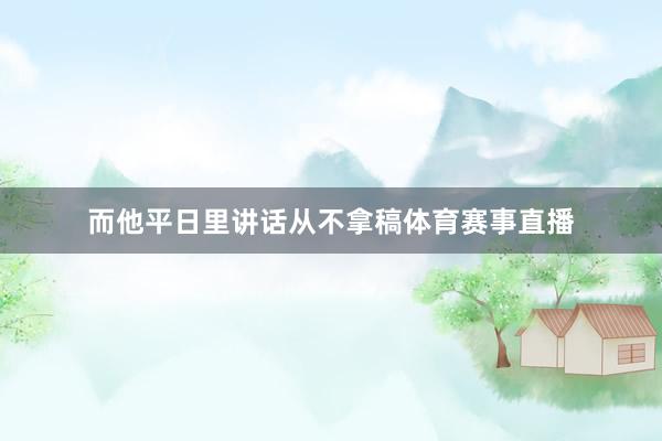 而他平日里讲话从不拿稿体育赛事直播