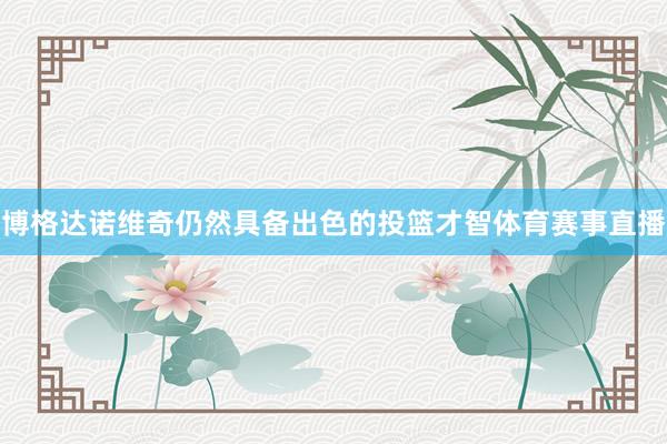 博格达诺维奇仍然具备出色的投篮才智体育赛事直播