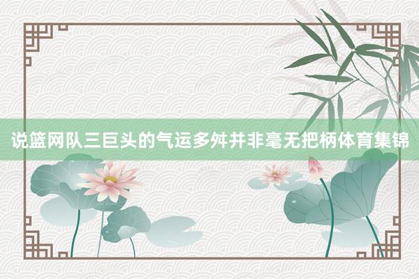 说篮网队三巨头的气运多舛并非毫无把柄体育集锦