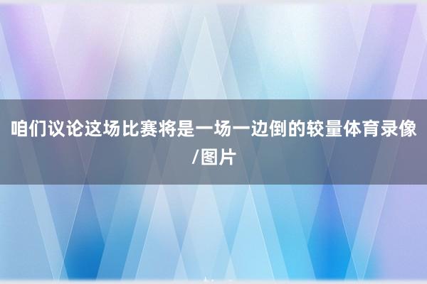 咱们议论这场比赛将是一场一边倒的较量体育录像/图片