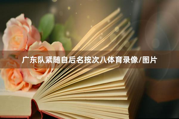 广东队紧随自后名按次八体育录像/图片