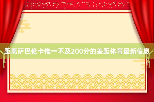 距离萨巴伦卡惟一不及200分的差距体育最新信息