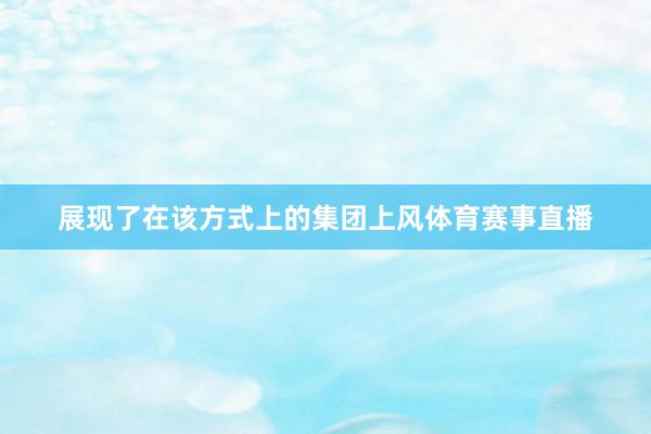 展现了在该方式上的集团上风体育赛事直播