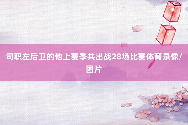 司职左后卫的他上赛季共出战28场比赛体育录像/图片