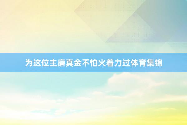 为这位主磨真金不怕火着力过体育集锦