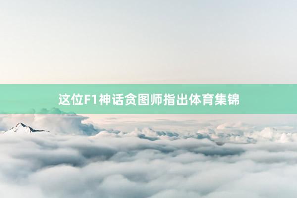 这位F1神话贪图师指出体育集锦