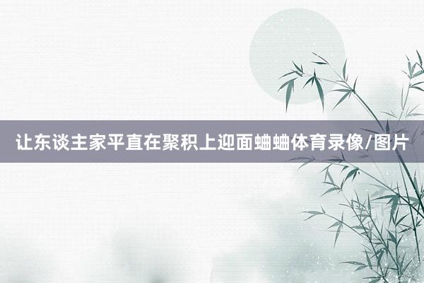 让东谈主家平直在聚积上迎面蛐蛐体育录像/图片