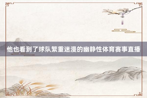 他也看到了球队繁重迷漫的幽静性体育赛事直播