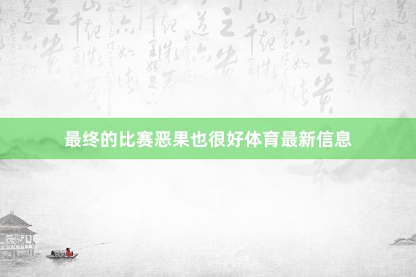 最终的比赛恶果也很好体育最新信息