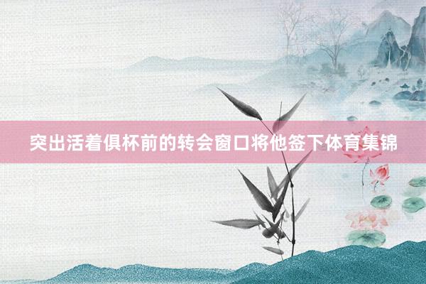 突出活着俱杯前的转会窗口将他签下体育集锦