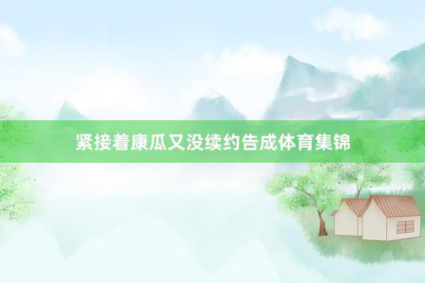 紧接着康瓜又没续约告成体育集锦