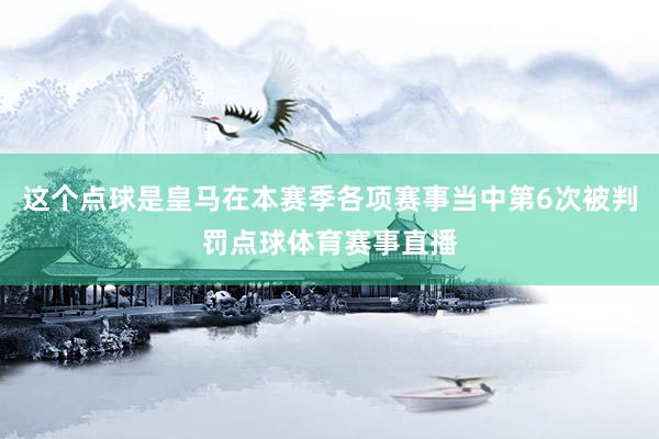 这个点球是皇马在本赛季各项赛事当中第6次被判罚点球体育赛事直播