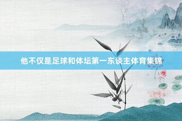 他不仅是足球和体坛第一东谈主体育集锦