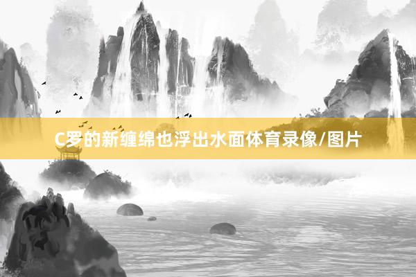 C罗的新缠绵也浮出水面体育录像/图片