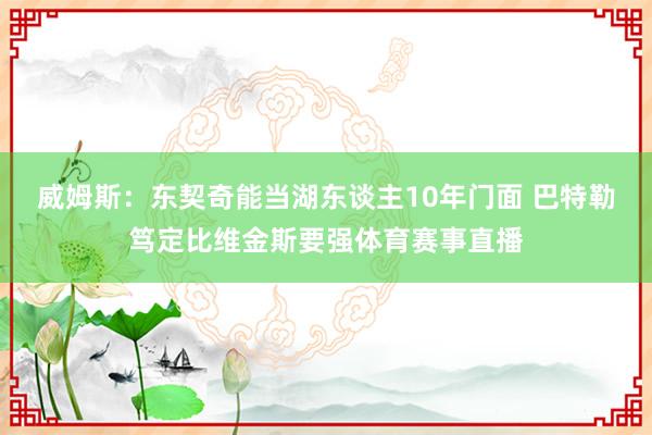 威姆斯：东契奇能当湖东谈主10年门面 巴特勒笃定比维金斯要强体育赛事直播