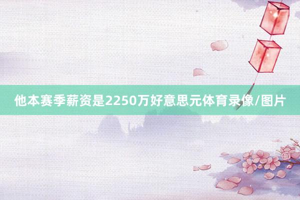 他本赛季薪资是2250万好意思元体育录像/图片