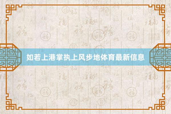 如若上港掌执上风步地体育最新信息