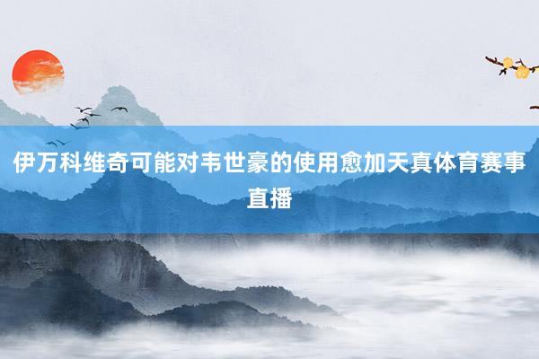 伊万科维奇可能对韦世豪的使用愈加天真体育赛事直播