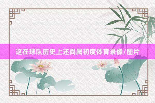 这在球队历史上还尚属初度体育录像/图片