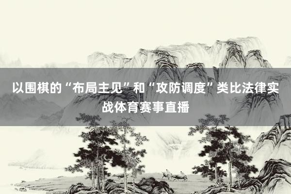 以围棋的“布局主见”和“攻防调度”类比法律实战体育赛事直播