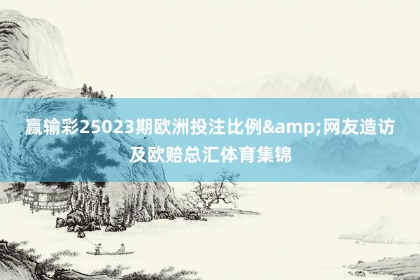 赢输彩25023期欧洲投注比例&网友造访及欧赔总汇体育集锦