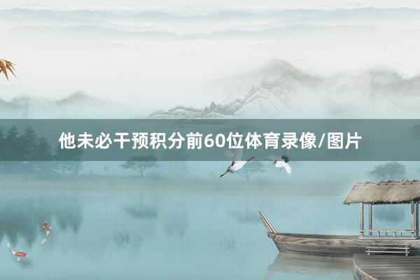 他未必干预积分前60位体育录像/图片
