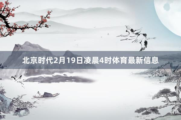 北京时代2月19日凌晨4时体育最新信息