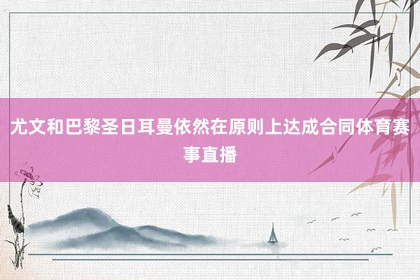 尤文和巴黎圣日耳曼依然在原则上达成合同体育赛事直播