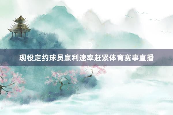 现役定约球员赢利速率赶紧体育赛事直播