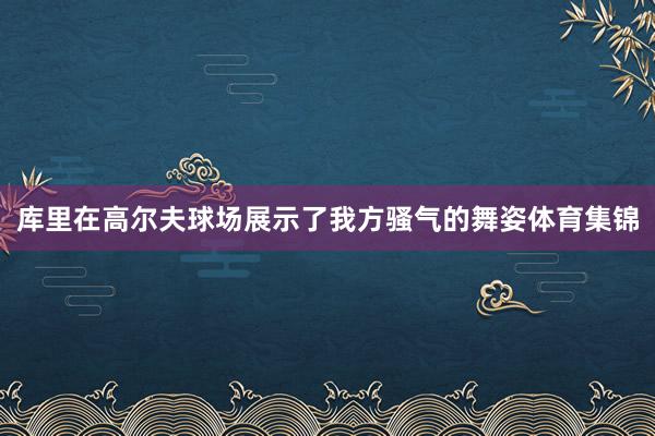 库里在高尔夫球场展示了我方骚气的舞姿体育集锦