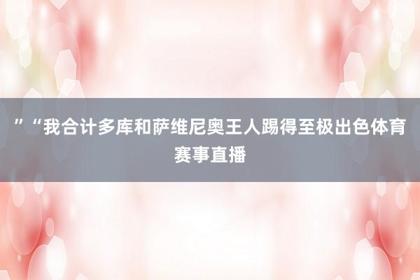 ”“我合计多库和萨维尼奥王人踢得至极出色体育赛事直播