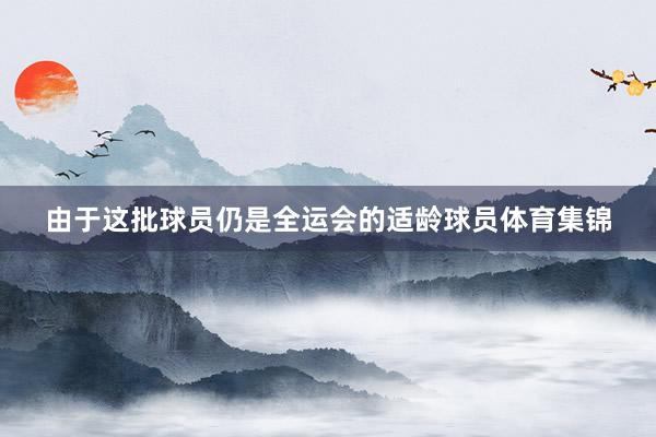 由于这批球员仍是全运会的适龄球员体育集锦