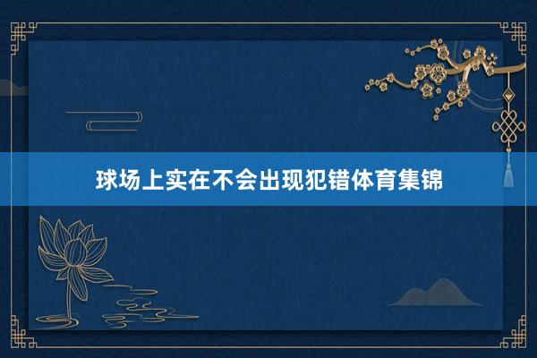 球场上实在不会出现犯错体育集锦