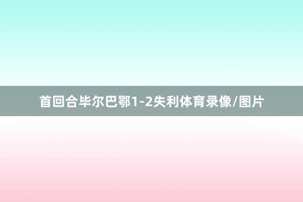 首回合毕尔巴鄂1-2失利体育录像/图片