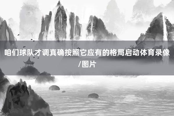 咱们球队才调真确按照它应有的格局启动体育录像/图片