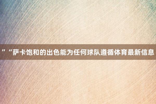 ”“萨卡饱和的出色能为任何球队遵循体育最新信息