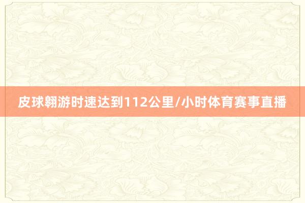 皮球翱游时速达到112公里/小时体育赛事直播