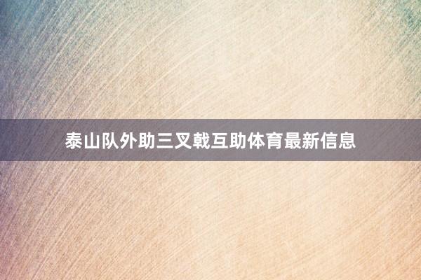 泰山队外助三叉戟互助体育最新信息