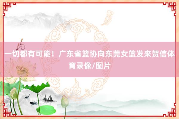 一切都有可能！广东省篮协向东莞女篮发来贺信体育录像/图片