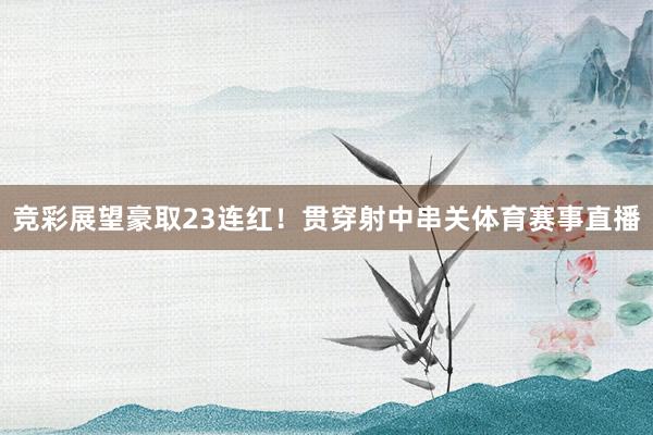 竞彩展望豪取23连红！贯穿射中串关体育赛事直播