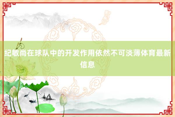 纪敏尚在球队中的开发作用依然不可淡薄体育最新信息